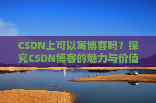 CSDN上可以写博客吗？探究CSDN博客的魅力与价值
